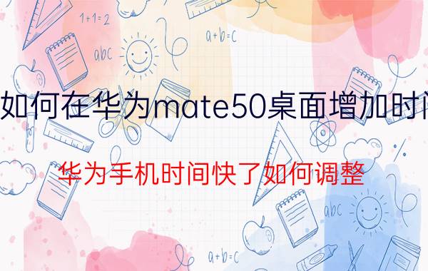 如何在华为mate50桌面增加时间 华为手机时间快了如何调整？